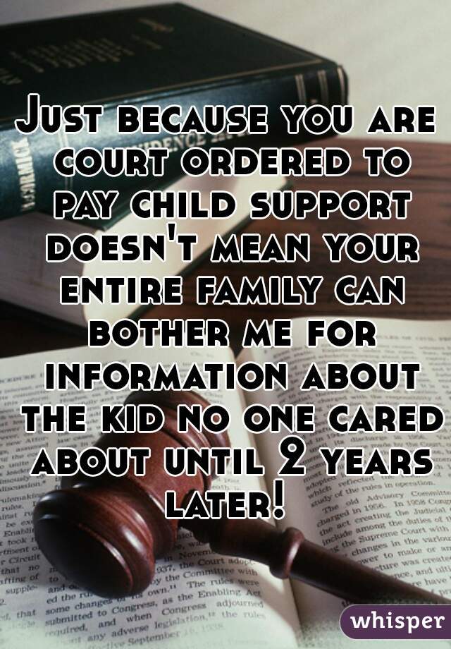 Just because you are court ordered to pay child support doesn't mean your entire family can bother me for information about the kid no one cared about until 2 years later! 