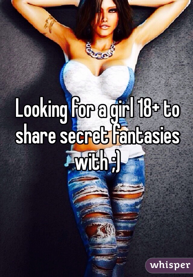 Looking for a girl 18+ to share secret fantasies with ;)