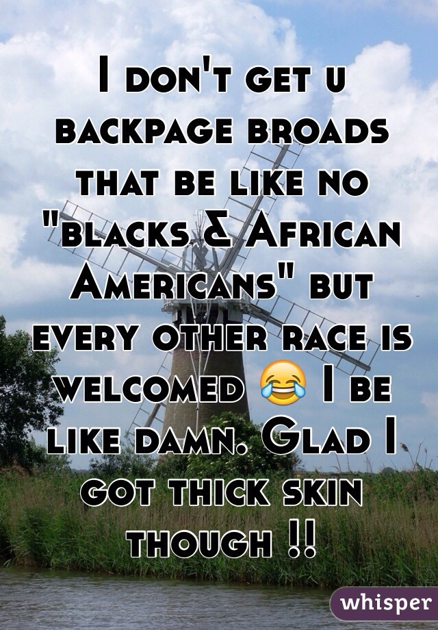 I don't get u backpage broads that be like no "blacks & African Americans" but every other race is welcomed 😂 I be like damn. Glad I got thick skin though !!