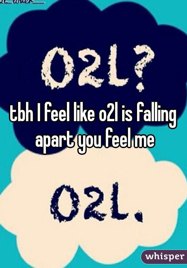 tbh I feel like o2l is falling apart you feel me