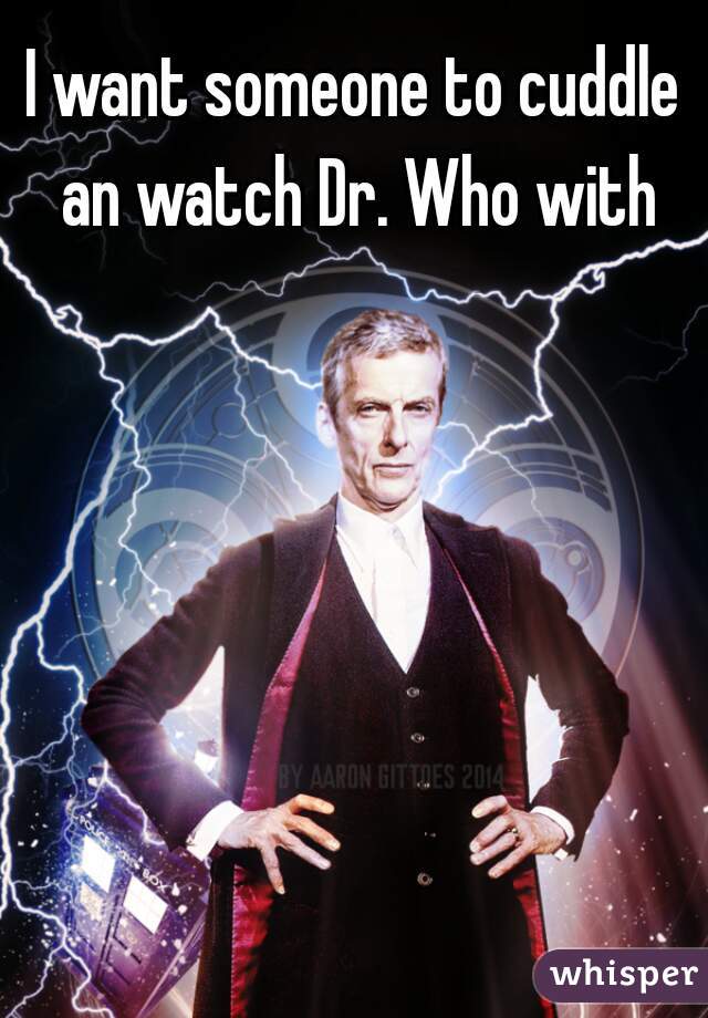 I want someone to cuddle an watch Dr. Who with