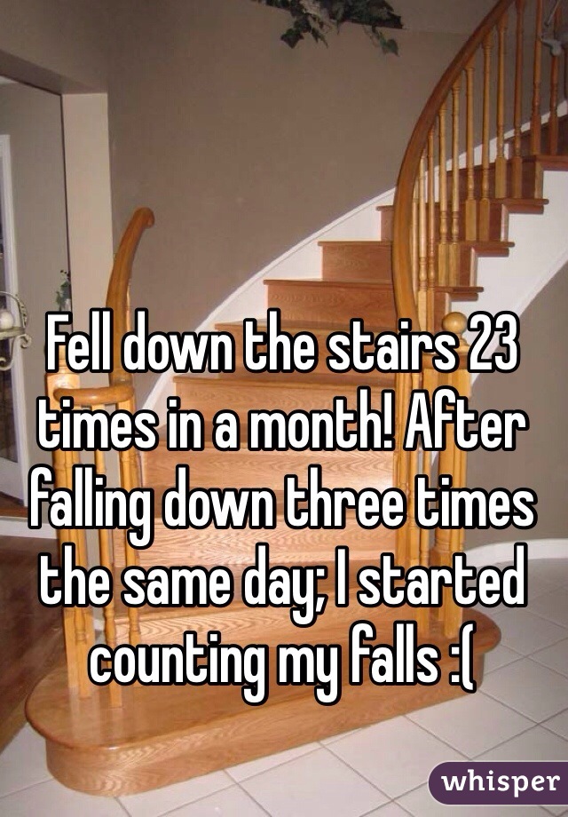 Fell down the stairs 23 times in a month! After falling down three times the same day; I started counting my falls :(