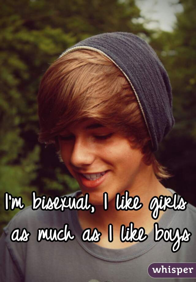 I'm bisexual, I like girls as much as I like boys  