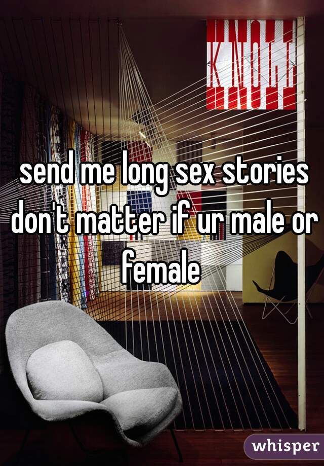  send me long sex stories don't matter if ur male or female 
