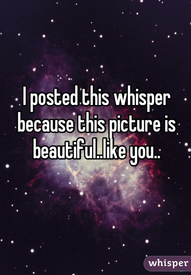 I posted this whisper because this picture is beautiful..like you..