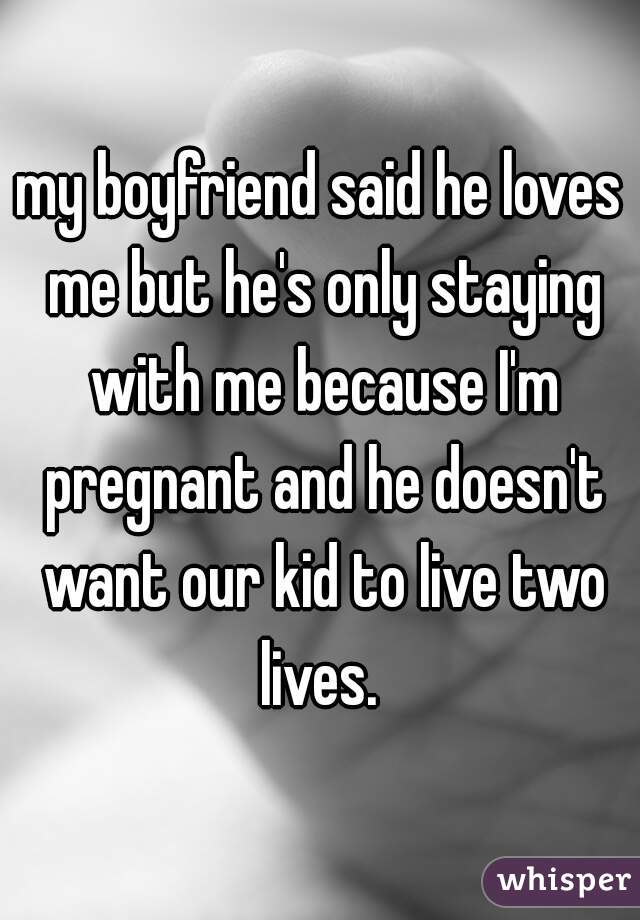 my boyfriend said he loves me but he's only staying with me because I'm pregnant and he doesn't want our kid to live two lives. 