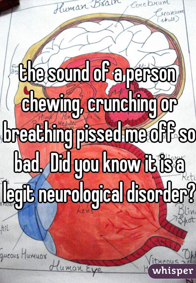 the sound of a person chewing, crunching or breathing pissed me off so bad.  Did you know it is a legit neurological disorder? 