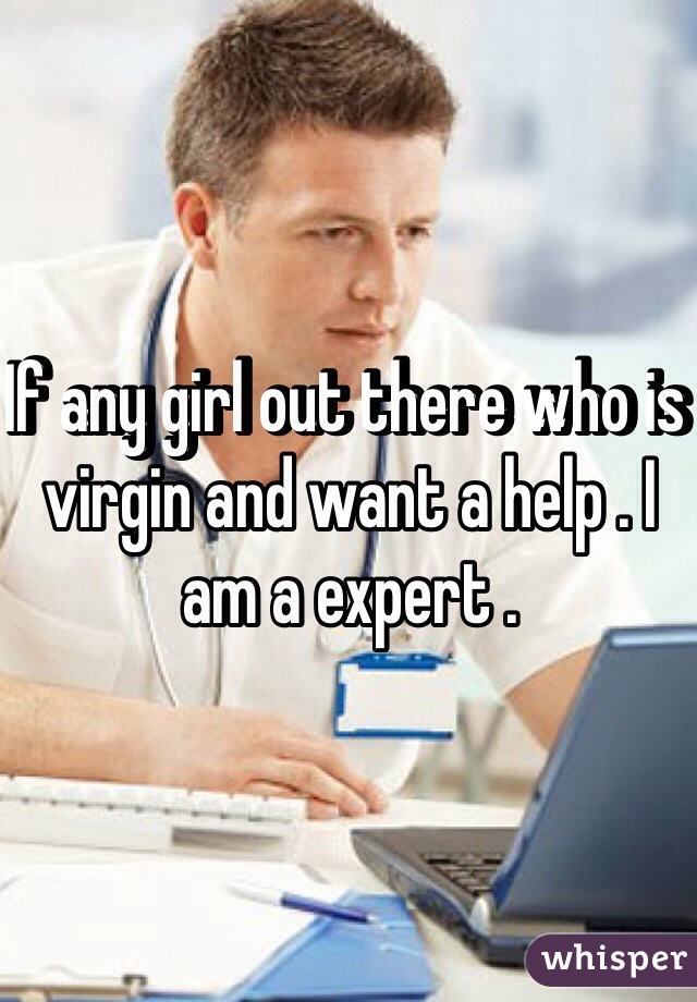 If any girl out there who is virgin and want a help . I am a expert . 