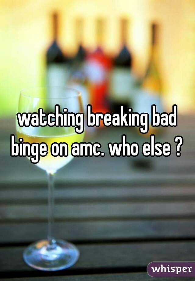 watching breaking bad binge on amc. who else ? 