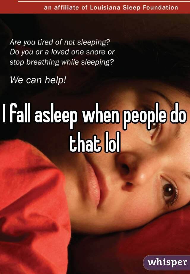 I fall asleep when people do that lol 