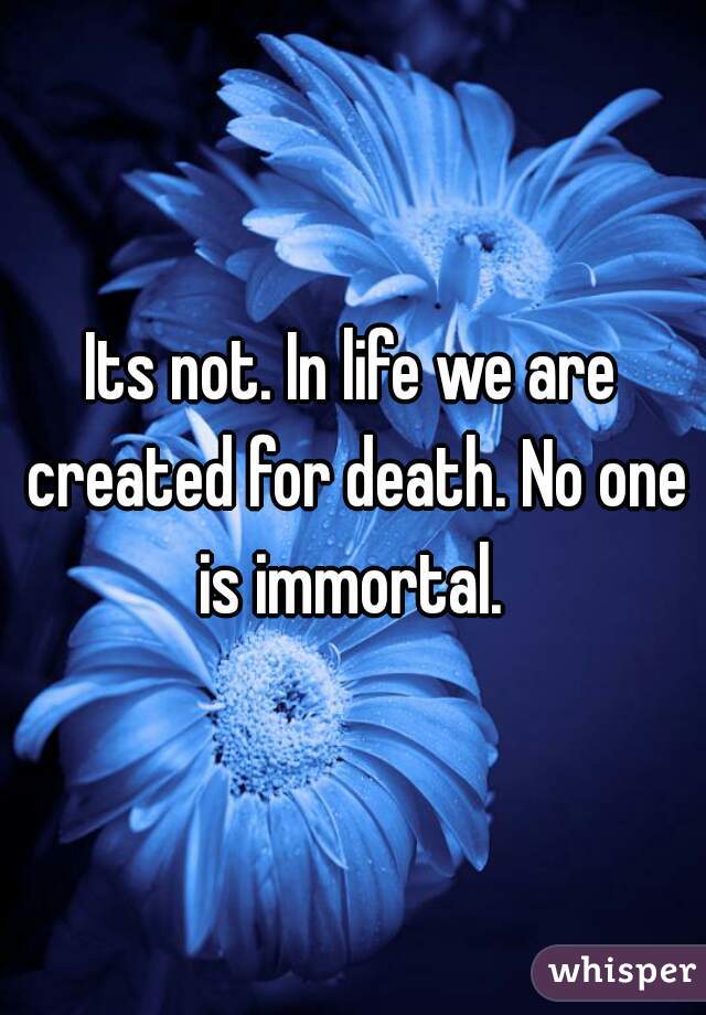 Its not. In life we are created for death. No one is immortal. 