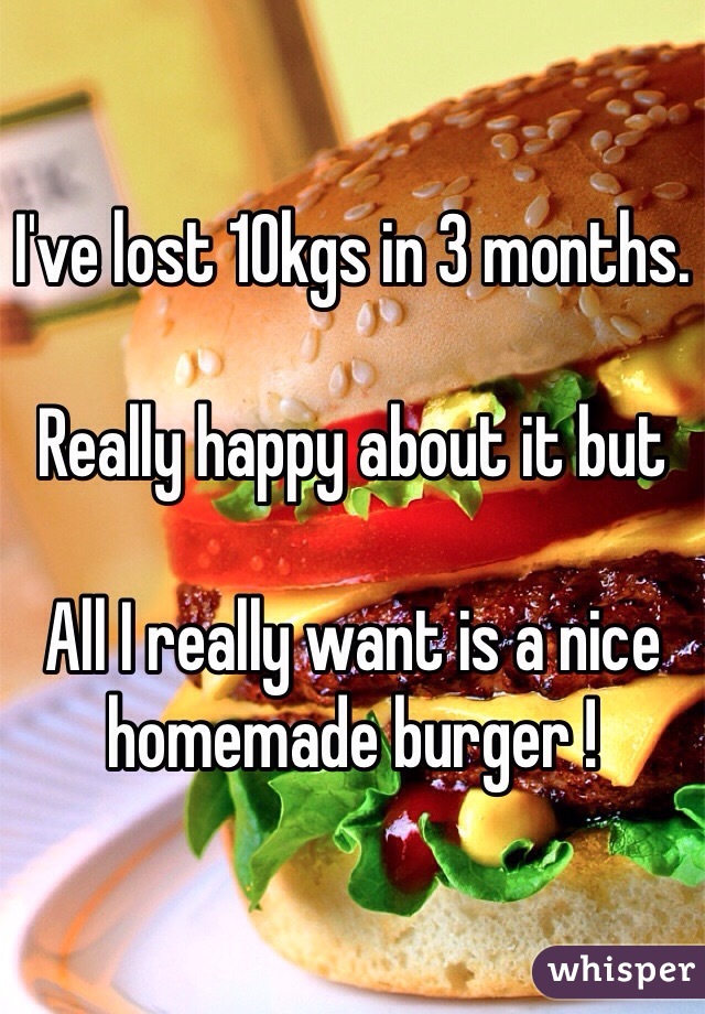 I've lost 10kgs in 3 months. 

Really happy about it but

All I really want is a nice homemade burger ! 