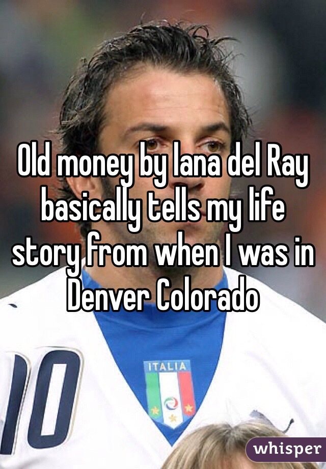 Old money by lana del Ray basically tells my life story from when I was in Denver Colorado 