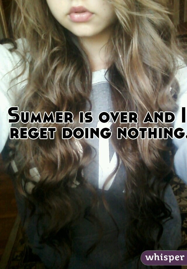 Summer is over and I reget doing nothing.