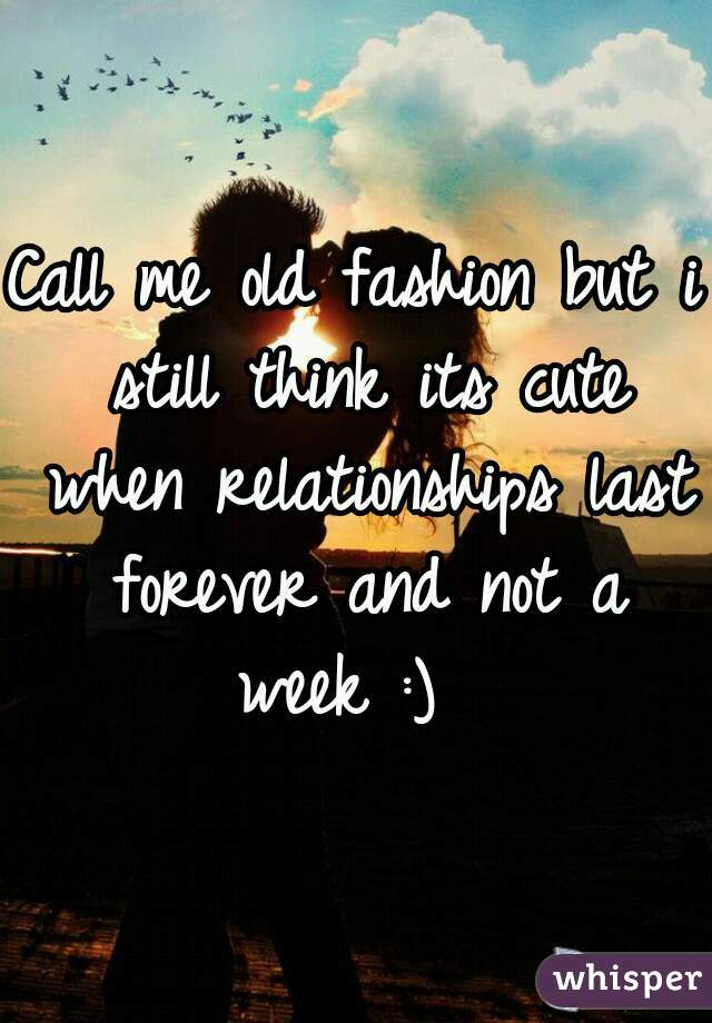 Call me old fashion but i still think its cute when relationships last forever and not a week :)  