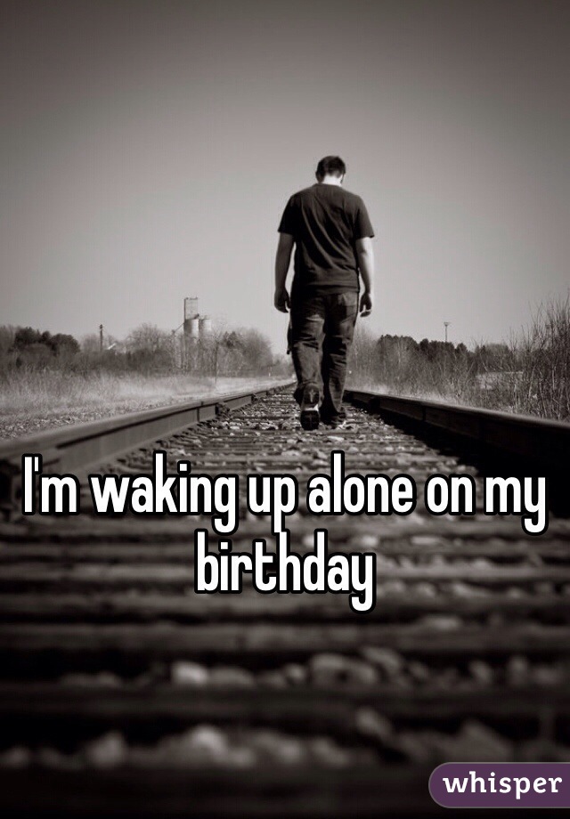 I'm waking up alone on my birthday