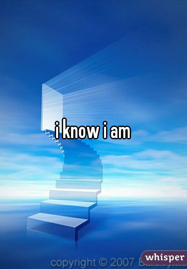 i know i am