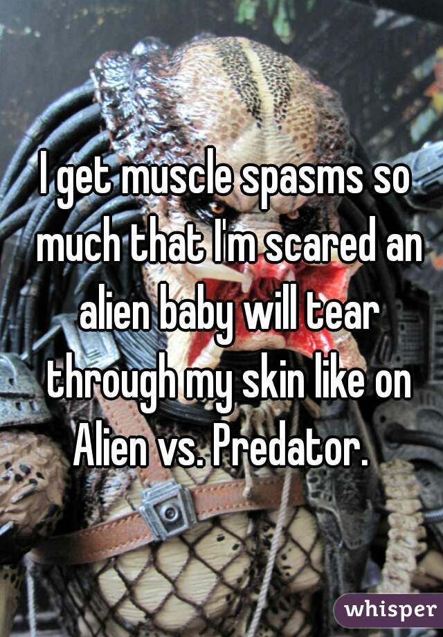 I get muscle spasms so much that I'm scared an alien baby will tear through my skin like on Alien vs. Predator.  