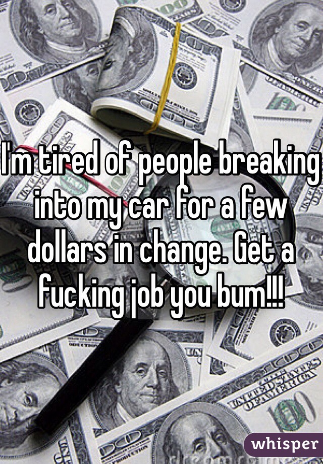 I'm tired of people breaking into my car for a few dollars in change. Get a fucking job you bum!!! 