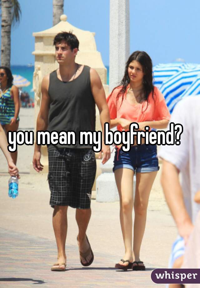 you mean my boyfriend?  