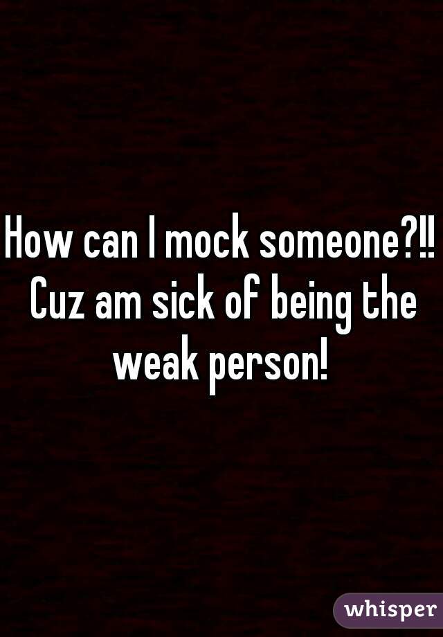 How can I mock someone?!! Cuz am sick of being the weak person! 