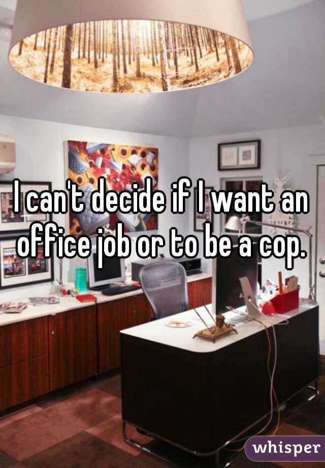 I can't decide if I want an office job or to be a cop. 