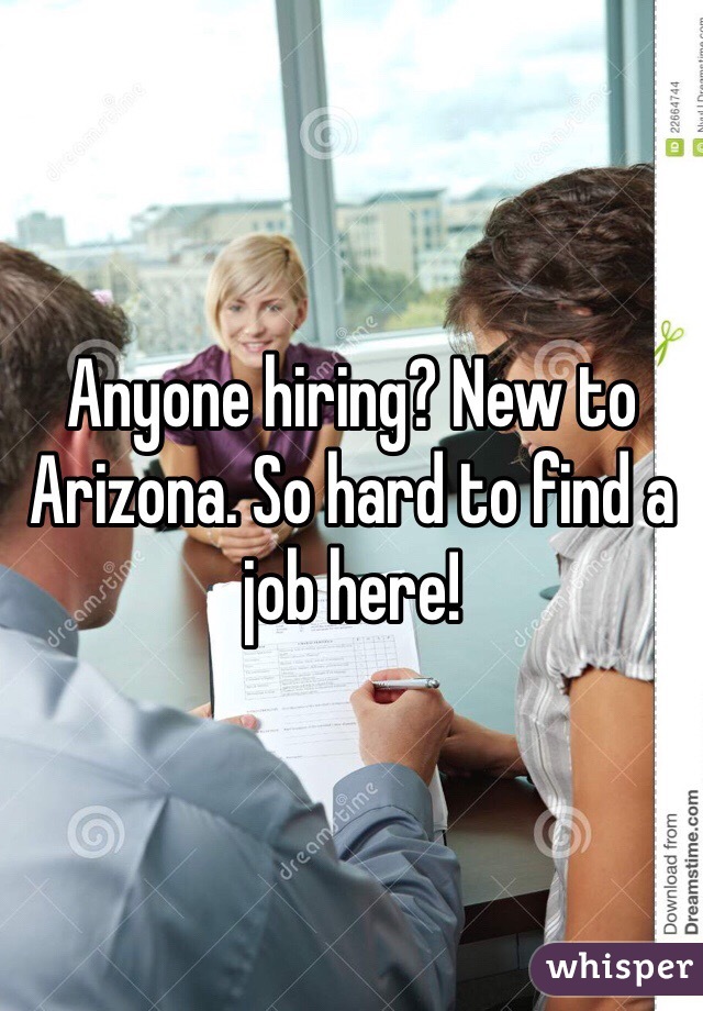 Anyone hiring? New to Arizona. So hard to find a job here! 