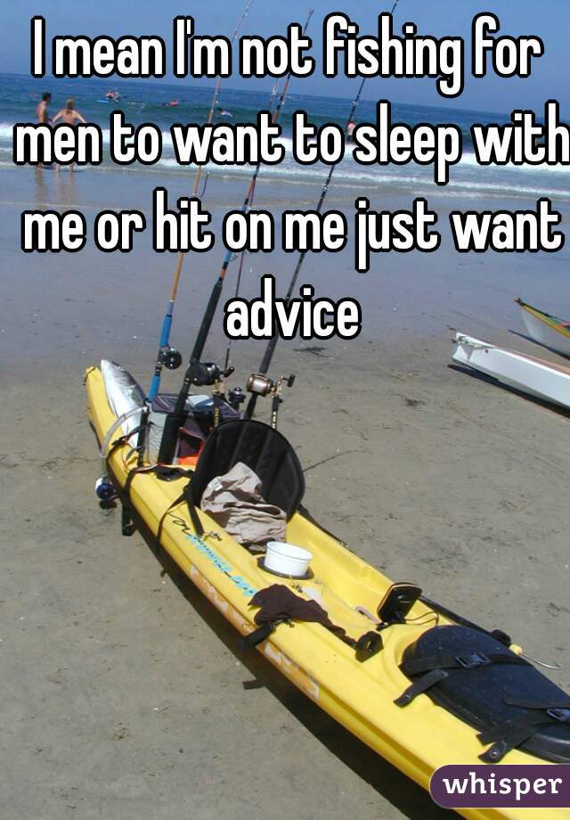 I mean I'm not fishing for men to want to sleep with me or hit on me just want advice