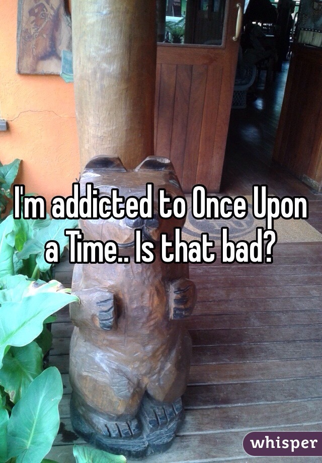 I'm addicted to Once Upon a Time.. Is that bad?