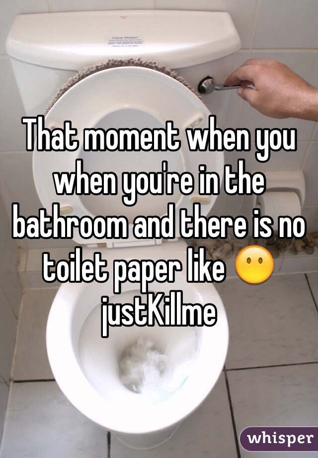 That moment when you when you're in the bathroom and there is no toilet paper like 😶justKillme