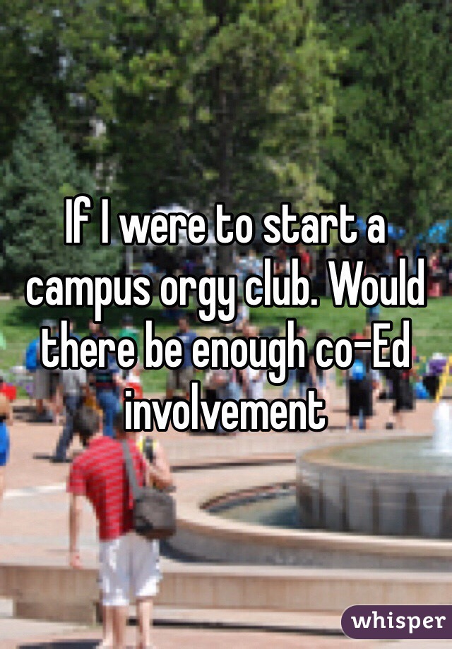 If I were to start a campus orgy club. Would there be enough co-Ed involvement