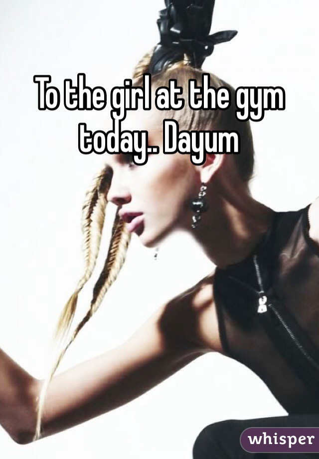 To the girl at the gym today.. Dayum