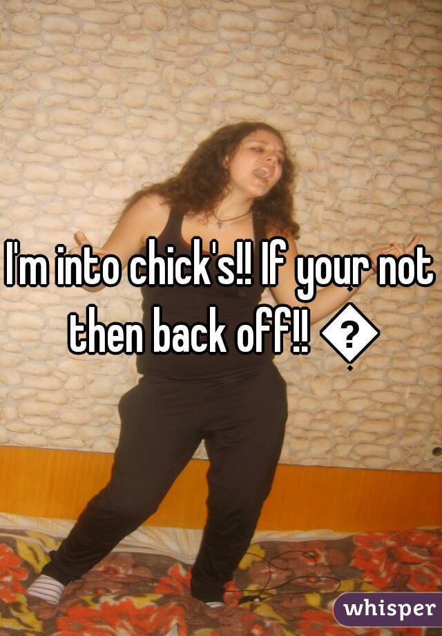 I'm into chick's!! If your not then back off!! 😂