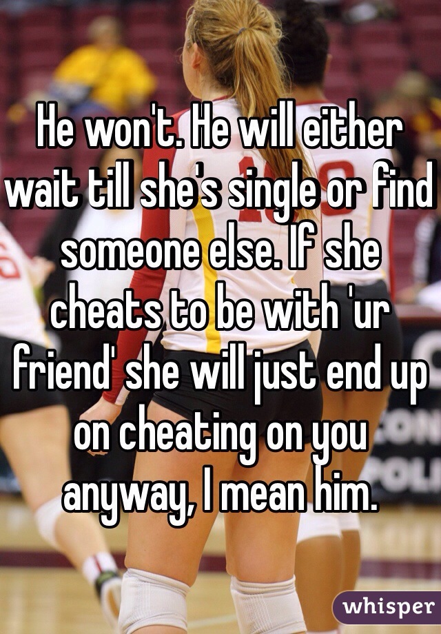 He won't. He will either wait till she's single or find someone else. If she cheats to be with 'ur friend' she will just end up on cheating on you anyway, I mean him.