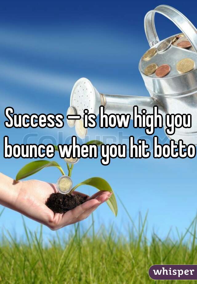 Success — is how high you bounce when you hit bottom