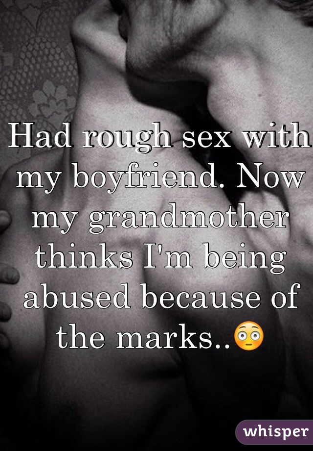 Had rough sex with my boyfriend. Now my grandmother thinks I'm being abused because of the marks..😳