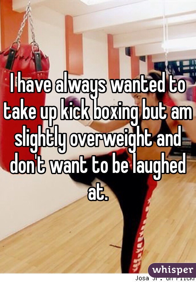 I have always wanted to take up kick boxing but am slightly overweight and don't want to be laughed at. 