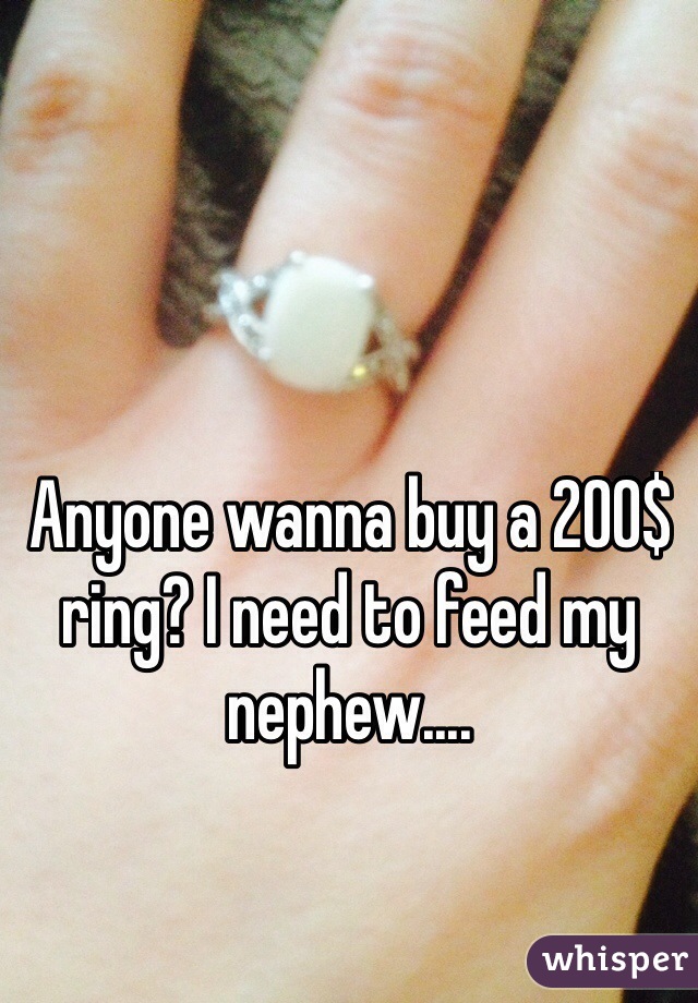 Anyone wanna buy a 200$ ring? I need to feed my nephew....