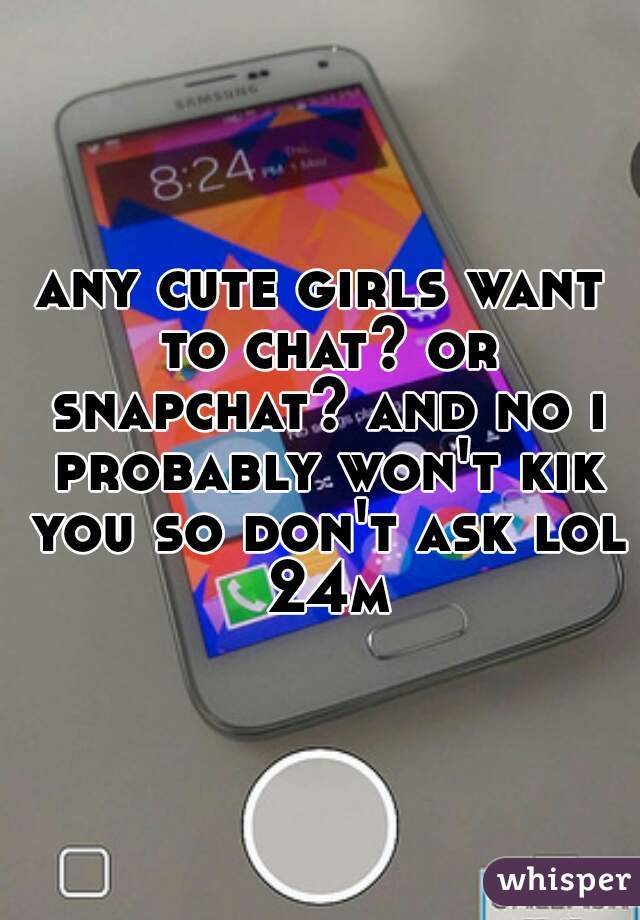 any cute girls want to chat? or snapchat? and no i probably won't kik you so don't ask lol 24m