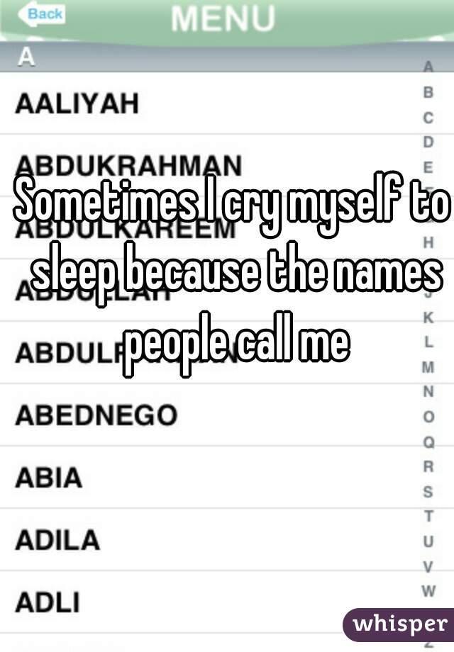 Sometimes I cry myself to sleep because the names people call me