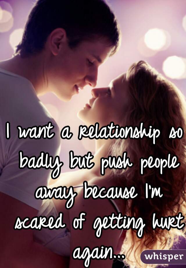 I want a relationship so badly but push people away because I'm scared of getting hurt again...