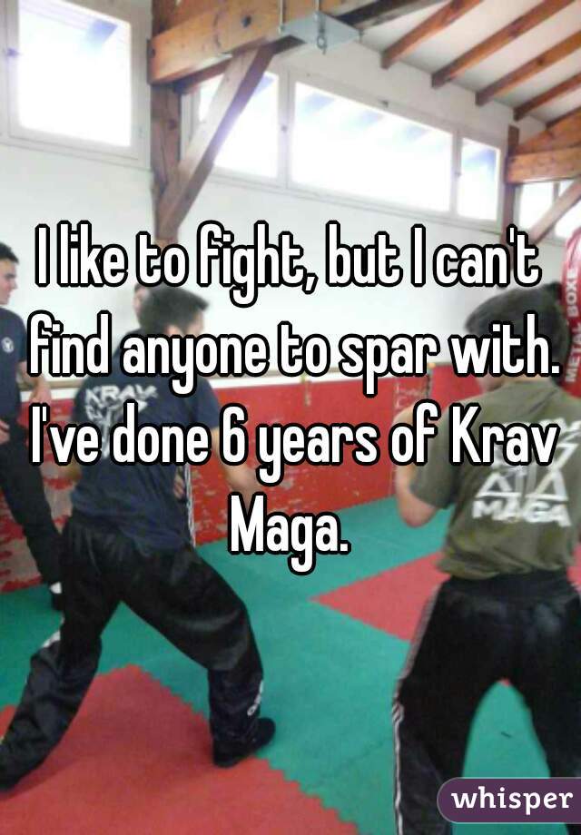 I like to fight, but I can't find anyone to spar with. I've done 6 years of Krav Maga. 