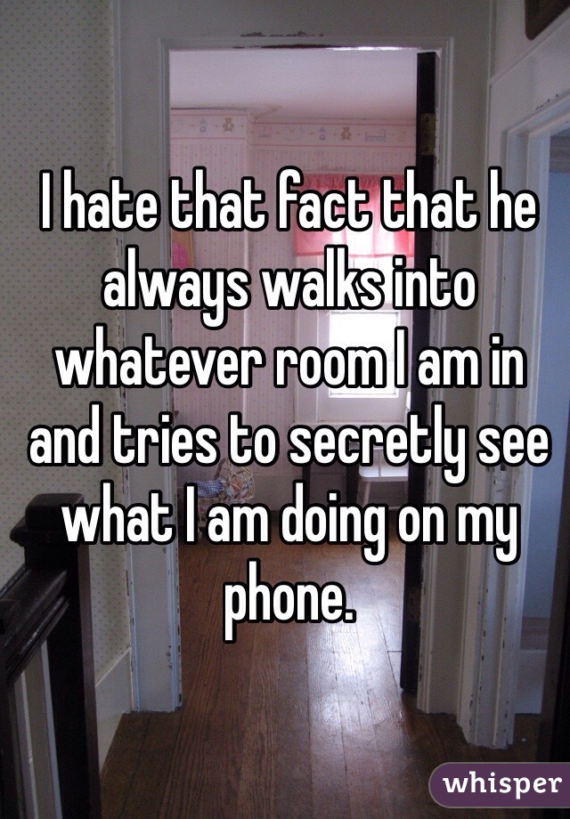 I hate that fact that he always walks into whatever room I am in and tries to secretly see what I am doing on my phone. 