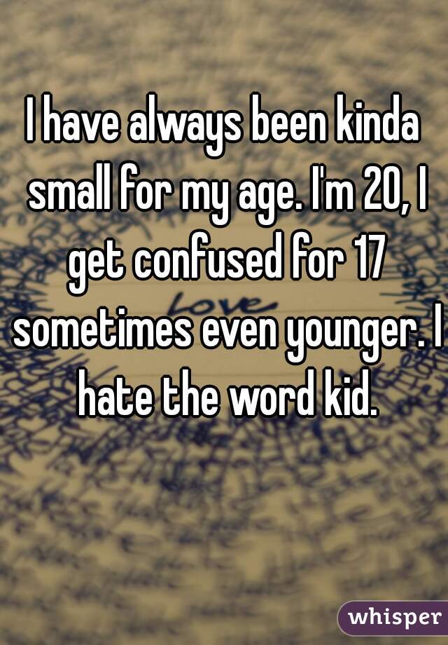 I have always been kinda small for my age. I'm 20, I get confused for 17 sometimes even younger. I hate the word kid.