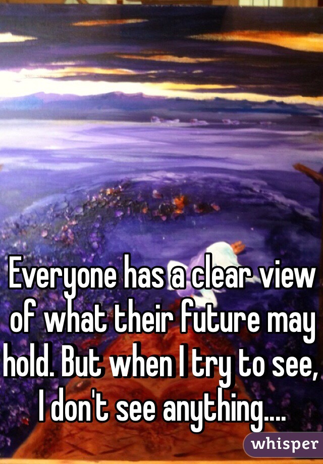 Everyone has a clear view of what their future may hold. But when I try to see, I don't see anything....