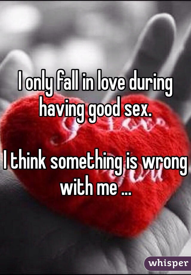 I only fall in love during having good sex.

I think something is wrong with me ...