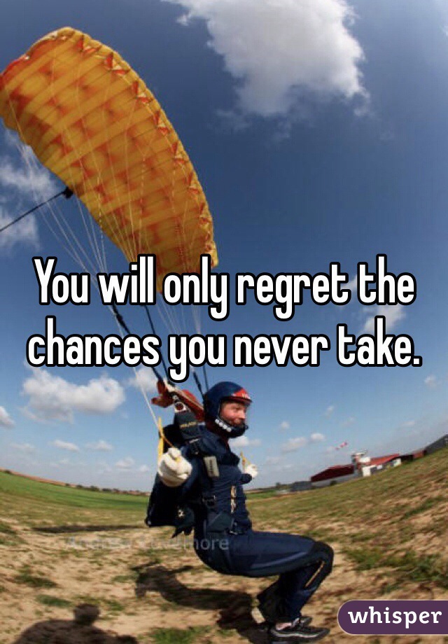 You will only regret the chances you never take.