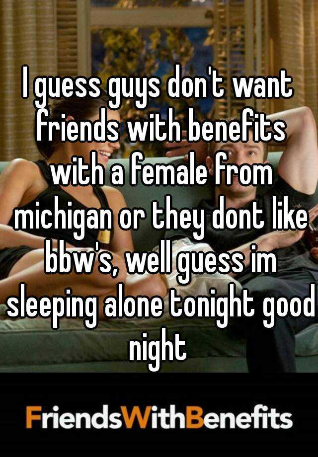 I Guess Guys Dont Want Friends With Benefits With A Female From Michigan Or They Dont Like Bbw