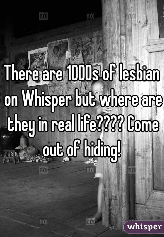 There are 1000s of lesbian on Whisper but where are they in real life???? Come out of hiding! 