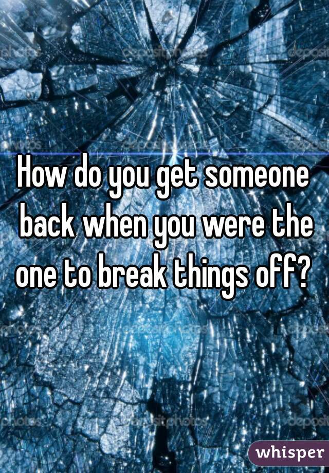 How do you get someone back when you were the one to break things off? 